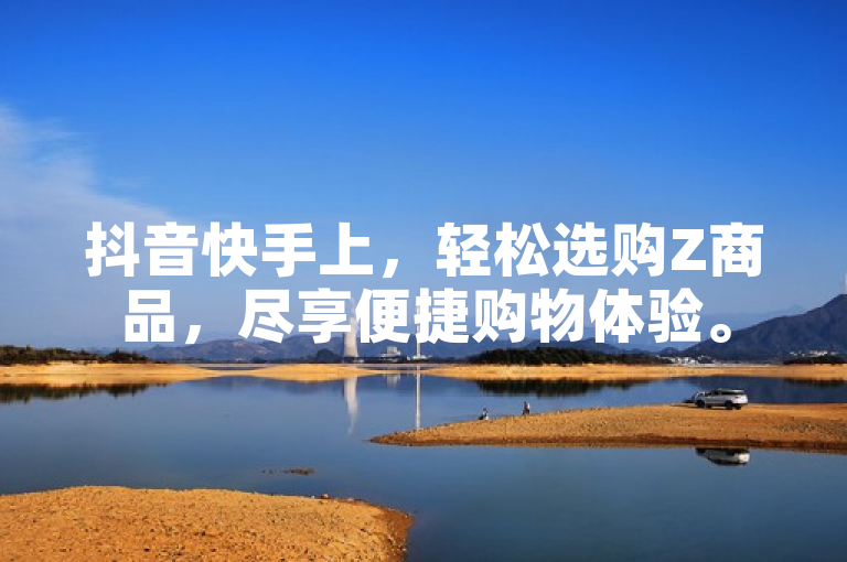 抖音快手上，轻松选购Z商品，尽享便捷购物体验。