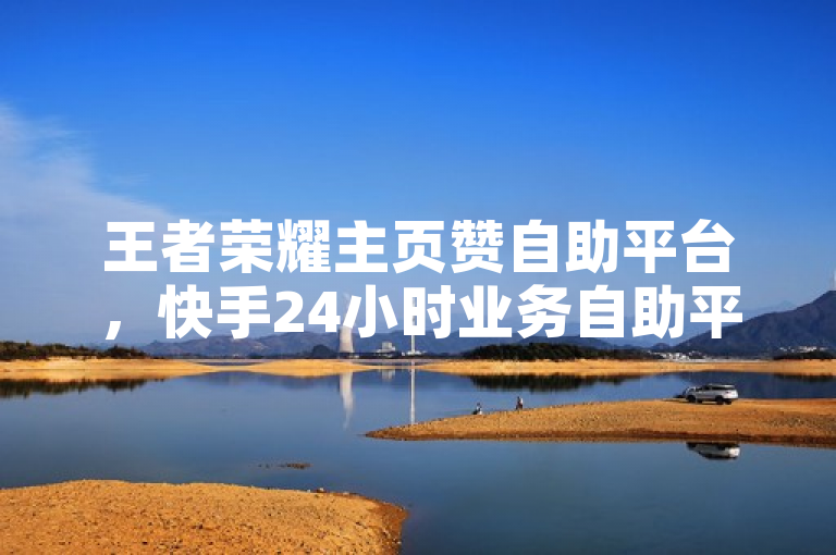 王者荣耀主页赞自助平台，快手24小时业务自助平台 - Ks秒赞点赞 - 抖音业务24小时在线下单低价。