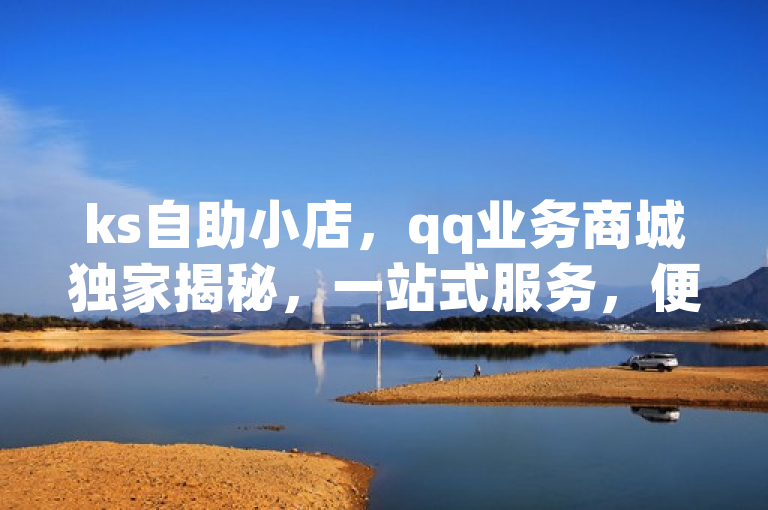 ks自助小店，qq业务商城独家揭秘，一站式服务，便捷高效。