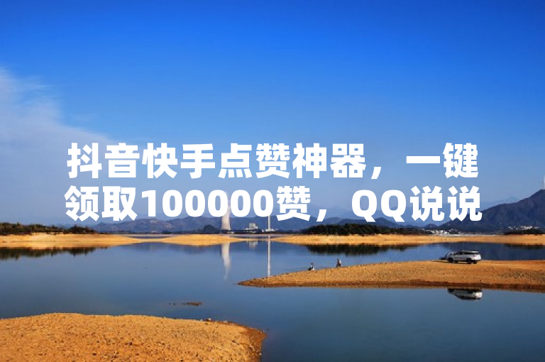 抖音快手点赞神器，一键领取100000赞，QQ说说轻松获赞。