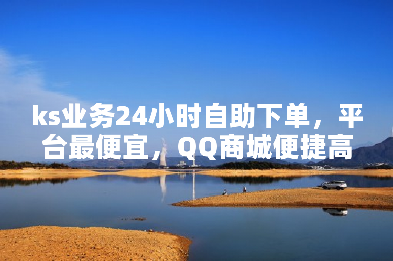 ks业务24小时自助下单，平台最便宜，QQ商城便捷高效。