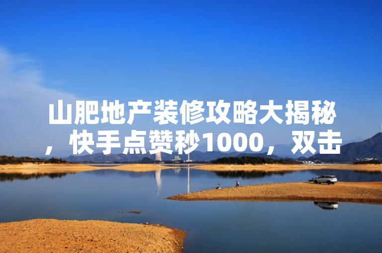 山肥地产装修攻略大揭秘，快手点赞秒1000，双击只需0.01元！