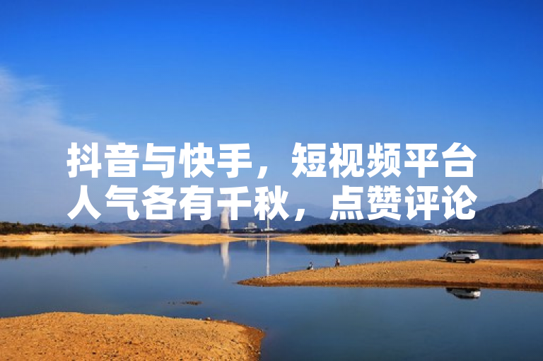抖音与快手，短视频平台人气各有千秋，点赞评论量成关键指标。