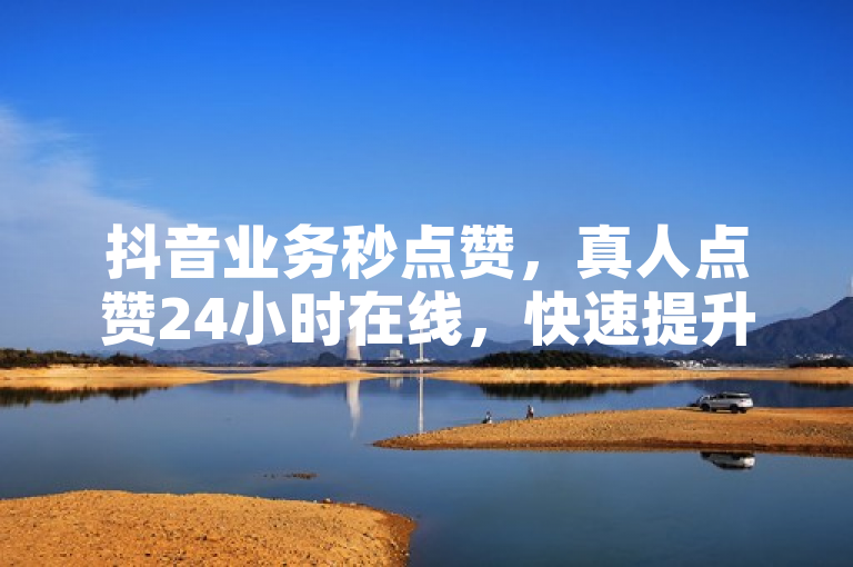 抖音业务秒点赞，真人点赞24小时在线，快速提升视频曝光。