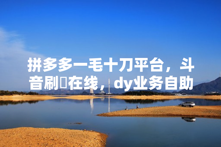 拼多多一毛十刀平台，斗音刷讚在线，dy业务自助下单软件下载安装。