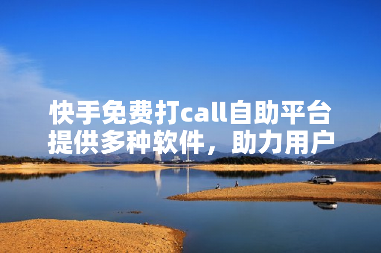 快手免费打call自助平台提供多种软件，助力用户轻松互动。