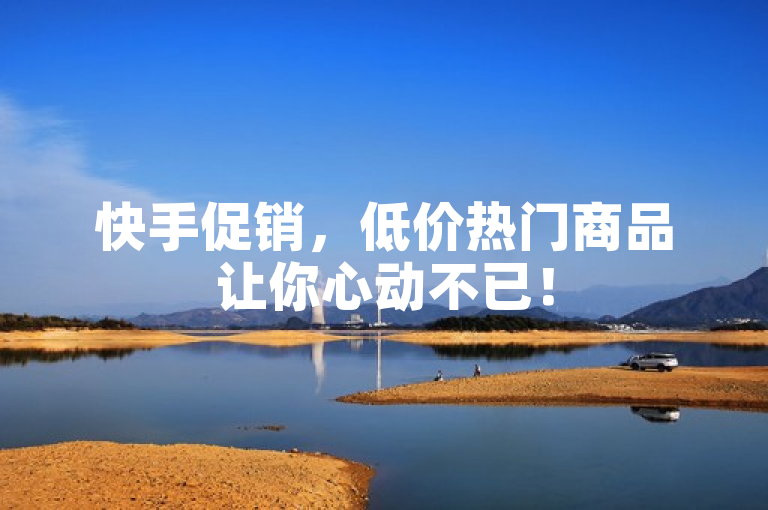 快手促销，低价热门商品让你心动不已！