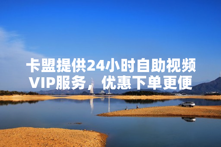 卡盟提供24小时自助视频VIP服务，优惠下单更便捷。
