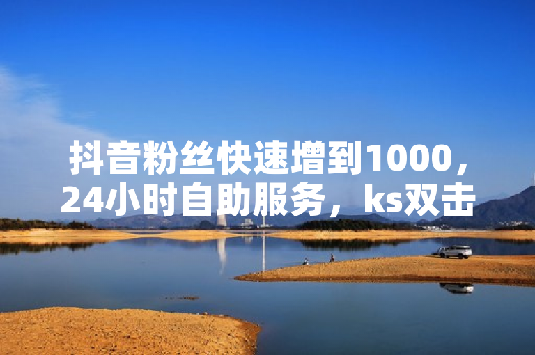 抖音粉丝快速增到1000，24小时自助服务，ks双击业务超便宜。