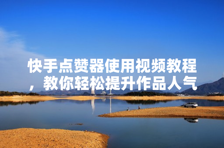 快手点赞器使用视频教程，教你轻松提升作品人气。