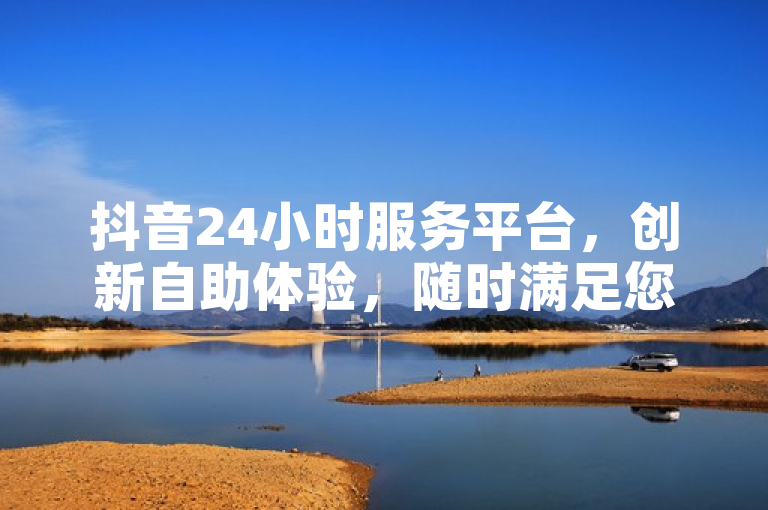 抖音24小时服务平台，创新自助体验，随时满足您的需求。