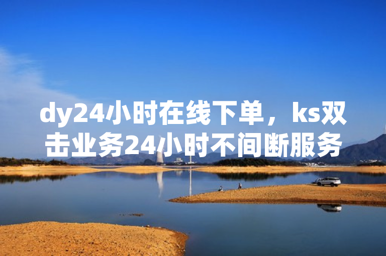 dy24小时在线下单，ks双击业务24小时不间断服务。
