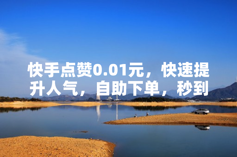 快手点赞0.01元，快速提升人气，自助下单，秒到服务。