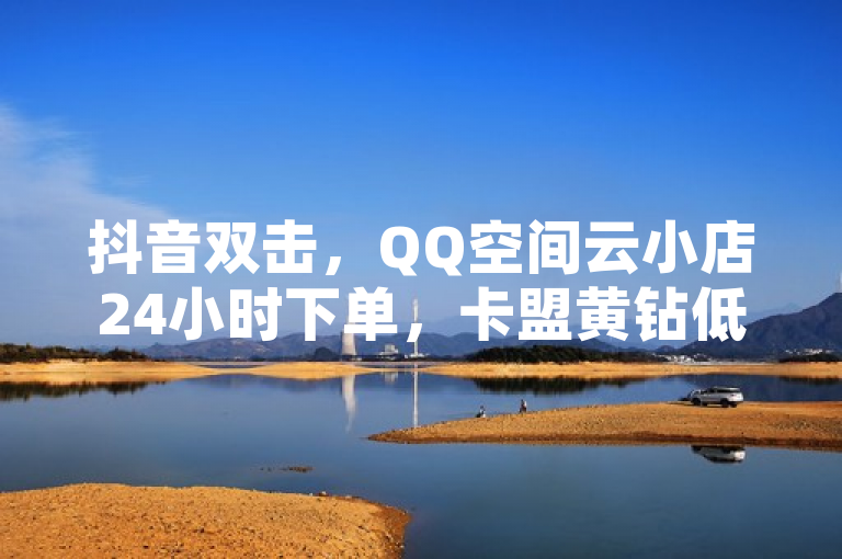 抖音双击，QQ空间云小店24小时下单，卡盟黄钻低价自助。