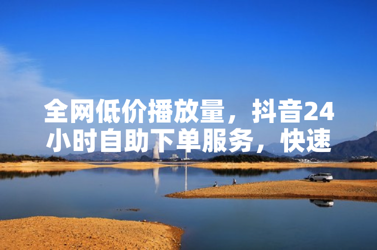 全网低价播放量，抖音24小时自助下单服务，快速提升作品热度。