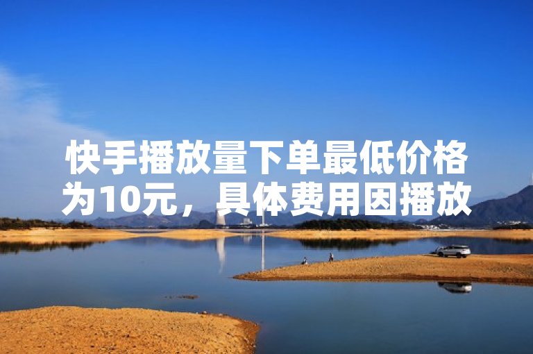 快手播放量下单最低价格为10元，具体费用因播放量大小而异。