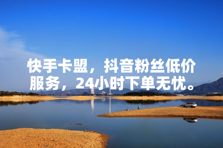 快手卡盟，抖音粉丝低价服务，24小时下单无忧。
