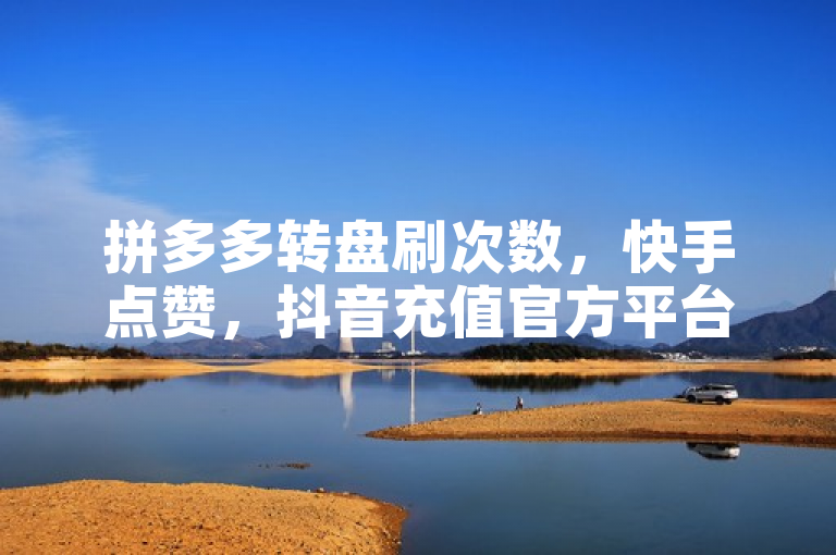拼多多转盘刷次数，快手点赞，抖音充值官方平台，安全便捷。