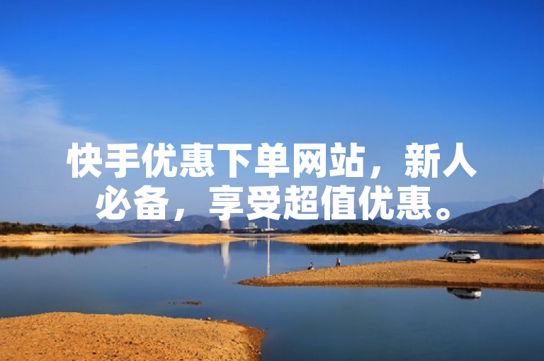 快手优惠下单网站，新人必备，享受超值优惠。