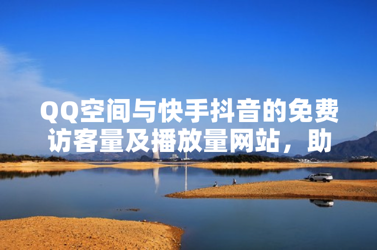 QQ空间与快手抖音的免费访客量及播放量网站，助力提升人气。