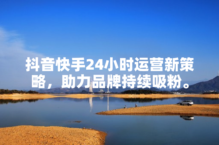 抖音快手24小时运营新策略，助力品牌持续吸粉。