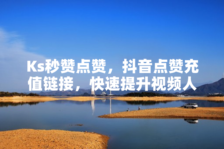 Ks秒赞点赞，抖音点赞充值链接，快速提升视频人气！