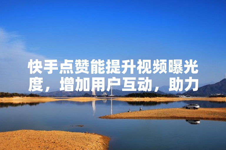 快手点赞能提升视频曝光度，增加用户互动，助力创作者成长。