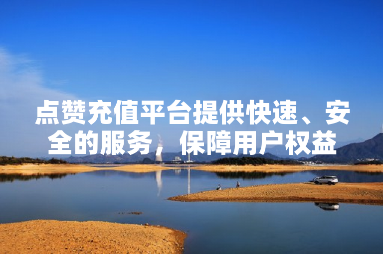点赞充值平台提供快速、安全的服务，保障用户权益。