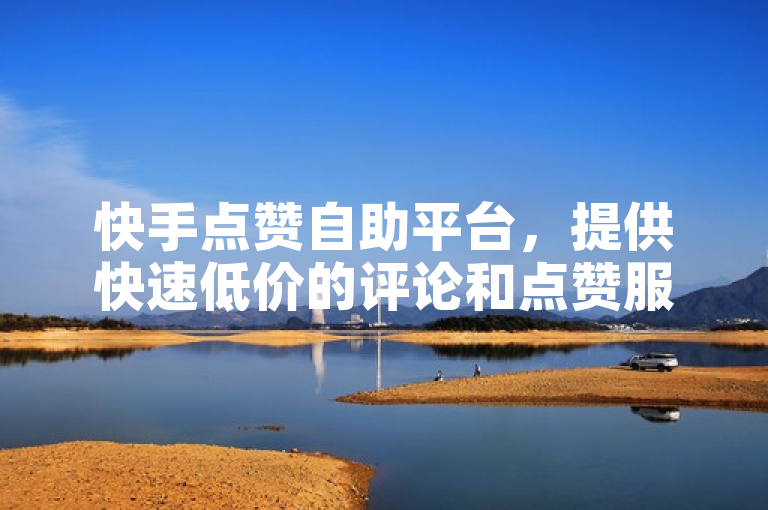 快手点赞自助平台，提供快速低价的评论和点赞服务。