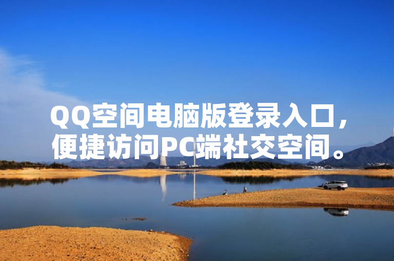QQ空间电脑版登录入口，便捷访问PC端社交空间。