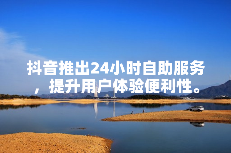 抖音推出24小时自助服务，提升用户体验便利性。