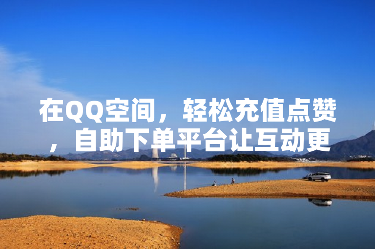 在QQ空间，轻松充值点赞，自助下单平台让互动更便捷。