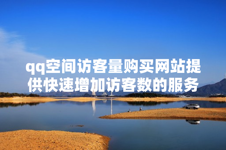 qq空间访客量购买网站提供快速增加访客数的服务，但需谨慎选择可靠平台。