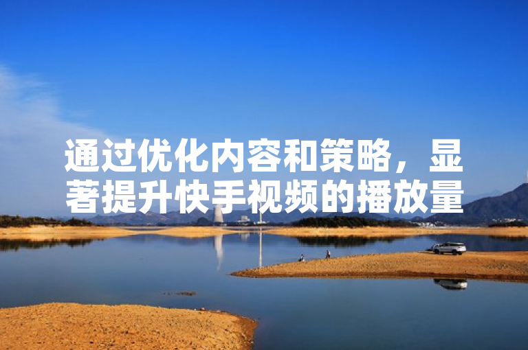 通过优化内容和策略，显著提升快手视频的播放量和点击率。