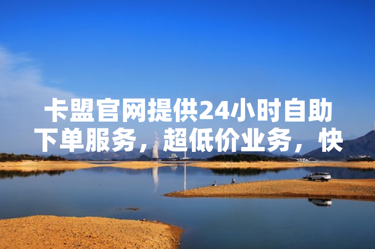 卡盟官网提供24小时自助下单服务，超低价业务，快速提升QQ空间说说点赞。