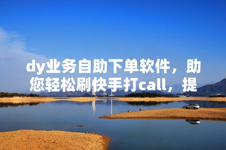dy业务自助下单软件，助您轻松刷快手打call，提升亲密度。