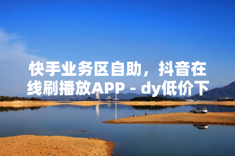 快手业务区自助，抖音在线刷播放APP - dy低价下单平台最便宜 - 抖音点赞充值链接独家揭秘再战。