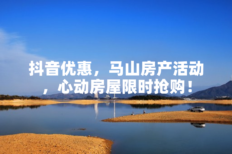 抖音优惠，马山房产活动，心动房屋限时抢购！