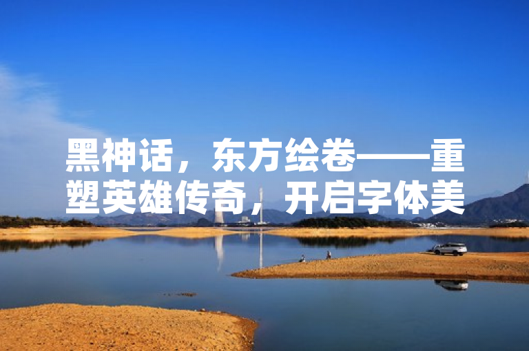 黑神话，东方绘卷——重塑英雄传奇，开启字体美学新纪元。