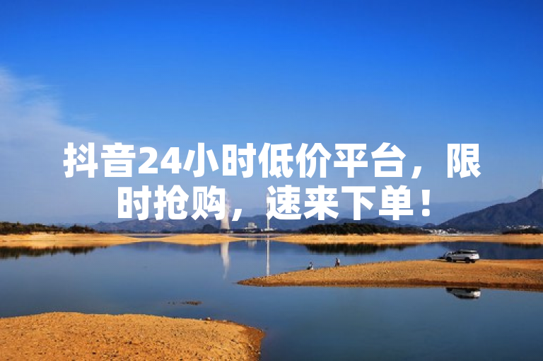 抖音24小时低价平台，限时抢购，速来下单！
