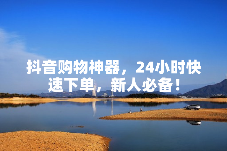 抖音购物神器，24小时快速下单，新人必备！