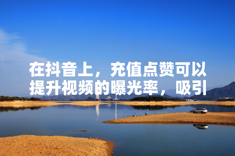 在抖音上，充值点赞可以提升视频的曝光率，吸引更多观众。