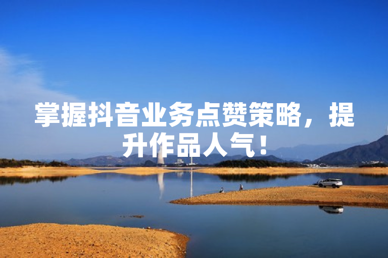 掌握抖音业务点赞策略，提升作品人气！