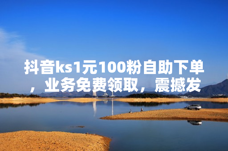 抖音ks1元100粉自助下单，业务免费领取，震撼发布！