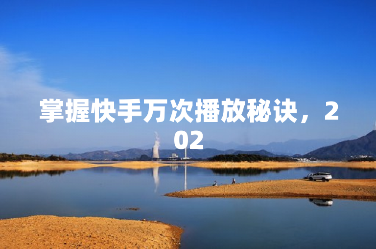 掌握快手万次播放秘诀，2025年成为内容创作者的必修课！