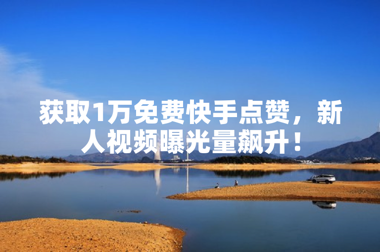 获取1万免费快手点赞，新人视频曝光量飙升！