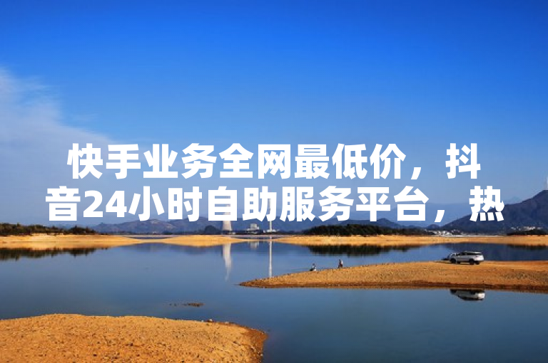 快手业务全网最低价，抖音24小时自助服务平台，热血重燃！