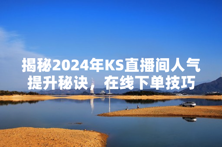 揭秘2024年KS直播间人气提升秘诀，在线下单技巧大公开！