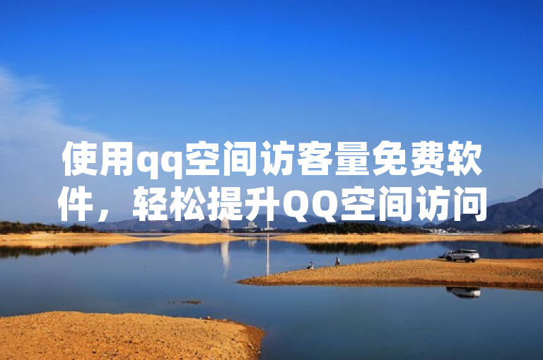 使用qq空间访客量免费软件，轻松提升QQ空间访问量。