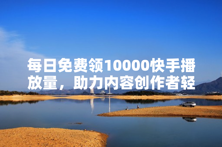 每日免费领10000快手播放量，助力内容创作者轻松提升曝光度。